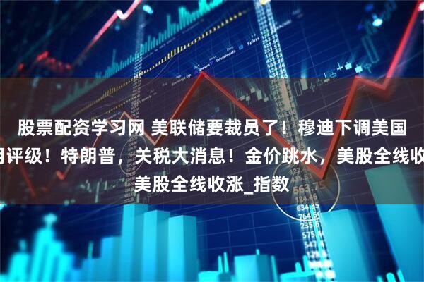 股票配资学习网 美联储要裁员了！穆迪下调美国主权信用评级！特朗普，关税大消息！金价跳水，美股全线收涨_指数