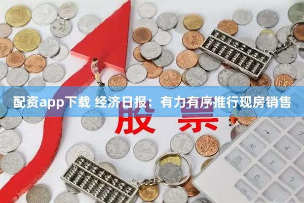 配资app下载 经济日报：有力有序推行现房销售