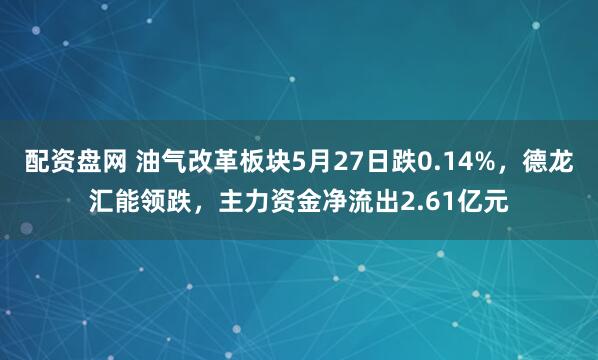 配资盘网 油气改革板块5月27日跌0.14%，德龙汇能领跌，主力资金净流出2.61亿元