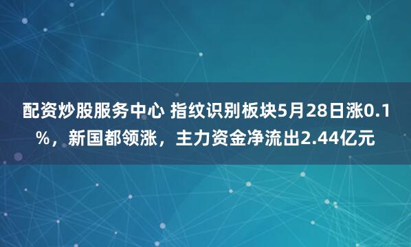 配资炒股服务中心 指纹识别板块5月28日涨0.1%，新国都领涨，主力资金净流出2.44亿元