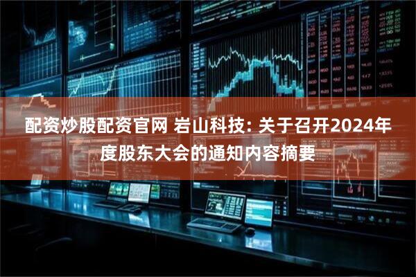 配资炒股配资官网 岩山科技: 关于召开2024年度股东大会的通知内容摘要