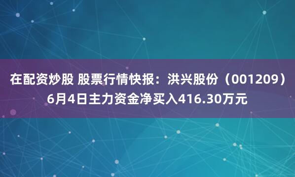 在配资炒股 股票行情快报：洪兴股份（001209）6月4日主力资金净买入416.30万元