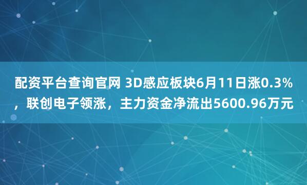 配资平台查询官网 3D感应板块6月11日涨0.3%，联创电子领涨，主力资金净流出5600.96万元