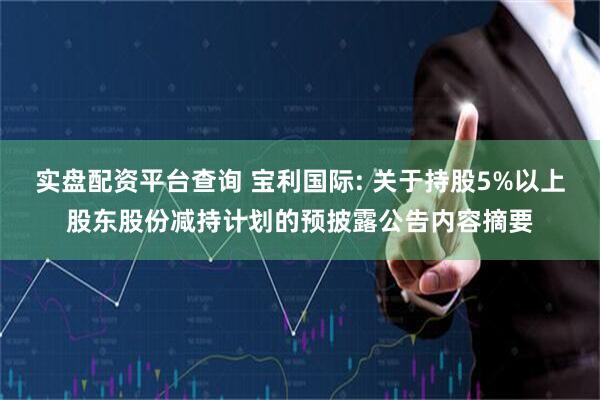实盘配资平台查询 宝利国际: 关于持股5%以上股东股份减持计划的预披露公告内容摘要