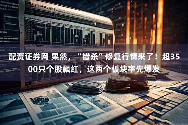 配资证券网 果然，“错杀”修复行情来了！超3500只个股飘红，这两个板块率先爆发