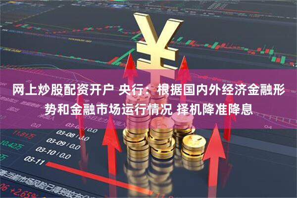 网上炒股配资开户 央行：根据国内外经济金融形势和金融市场运行情况 择机降准降息