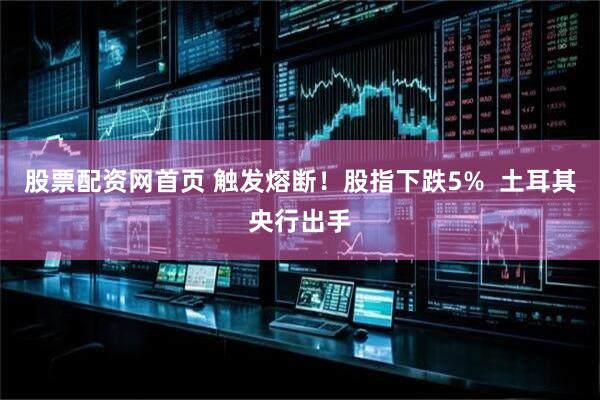 股票配资网首页 触发熔断！股指下跌5%  土耳其央行出手