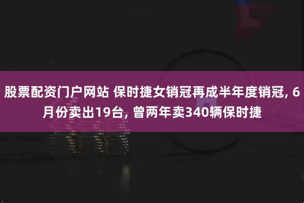 股票配资门户网站 保时捷女销冠再成半年度销冠, 6月份卖出19台, 曾两年卖340辆保时捷