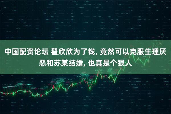 中国配资论坛 翟欣欣为了钱, 竟然可以克服生理厌恶和苏某结婚, 也真是个狠人