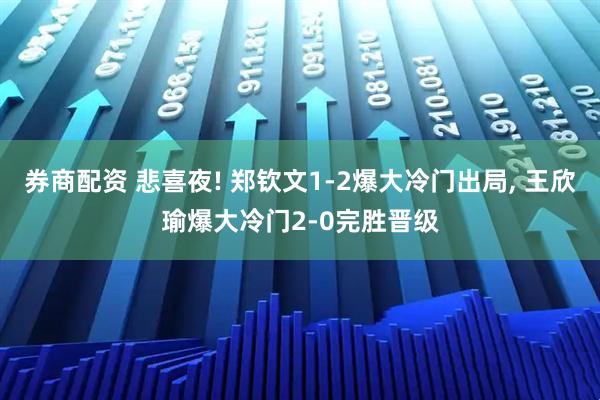 券商配资 悲喜夜! 郑钦文1-2爆大冷门出局, 王欣瑜爆大冷门2-0完胜晋级