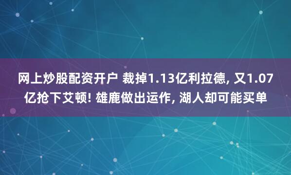 网上炒股配资开户 裁掉1.13亿利拉德, 又1.07亿抢下艾顿! 雄鹿做出运作, 湖人却可能买单