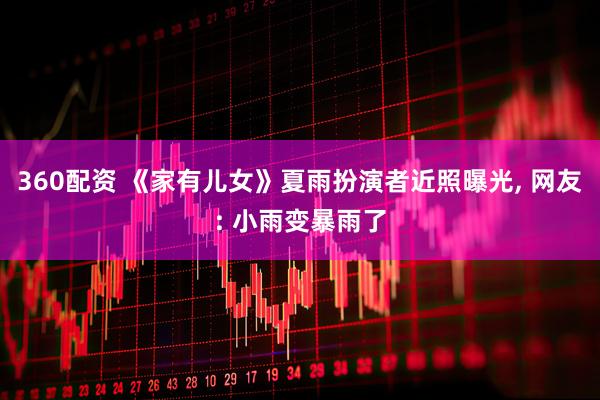 360配资 《家有儿女》夏雨扮演者近照曝光, 网友: 小雨变暴雨了